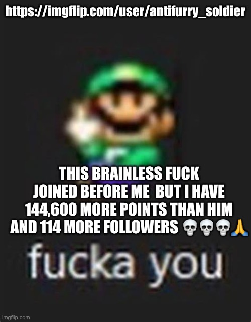 luigi faca you | https://imgflip.com/user/antifurry_soldier; THIS BRAINLESS FUCK JOINED BEFORE ME  BUT I HAVE 144,600 MORE POINTS THAN HIM AND 114 MORE FOLLOWERS 💀💀💀🙏 | image tagged in luigi faca you | made w/ Imgflip meme maker