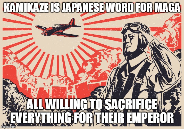 Imperial Japanese Kamikaze Pilot Propaganda Poster | KAMIKAZE IS JAPANESE WORD FOR MAGA; ALL WILLING TO SACRIFICE EVERYTHING FOR THEIR EMPEROR | image tagged in imperial japanese kamikaze pilot propaganda poster | made w/ Imgflip meme maker