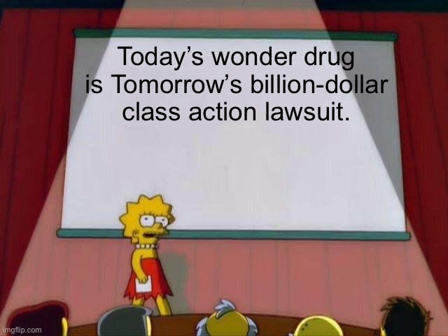 Lisa Simpson's Presentation | Today’s wonder drug is Tomorrow’s billion-dollar class action lawsuit. | image tagged in lisa simpson's presentation | made w/ Imgflip meme maker