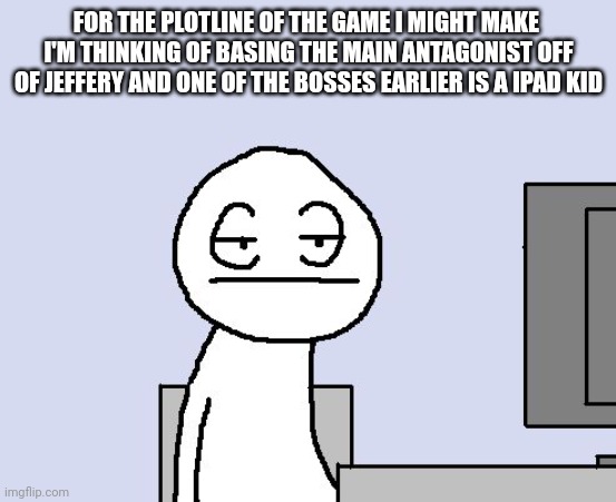 Bored of this crap | FOR THE PLOTLINE OF THE GAME I MIGHT MAKE  I'M THINKING OF BASING THE MAIN ANTAGONIST OFF OF JEFFERY AND ONE OF THE BOSSES EARLIER IS A IPAD KID | image tagged in bored of this crap | made w/ Imgflip meme maker