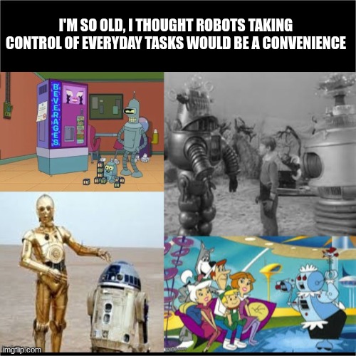 Robots | I'M SO OLD, I THOUGHT ROBOTS TAKING CONTROL OF EVERYDAY TASKS WOULD BE A CONVENIENCE | image tagged in all black | made w/ Imgflip meme maker