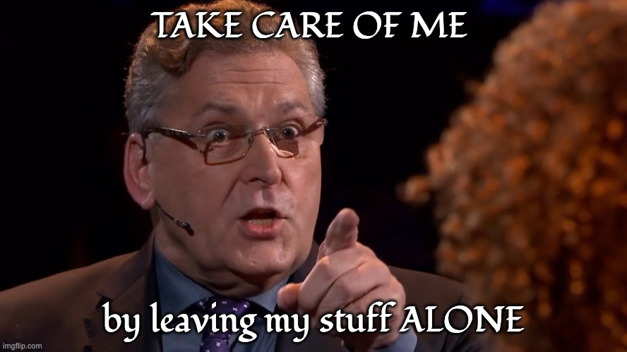 Angry boomer | TAKE CARE OF ME by leaving my stuff ALONE | image tagged in angry boomer | made w/ Imgflip meme maker