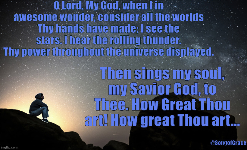 How Great Thou Art! | O Lord, My God, when I in awesome wonder, consider all the worlds Thy hands have made; I see the stars. I hear the rolling thunder. Thy power throughout the universe displayed. Then sings my soul, my Savior God, to Thee. How Great Thou art! How great Thou art... @SongofGrace | image tagged in worshipping god | made w/ Imgflip meme maker