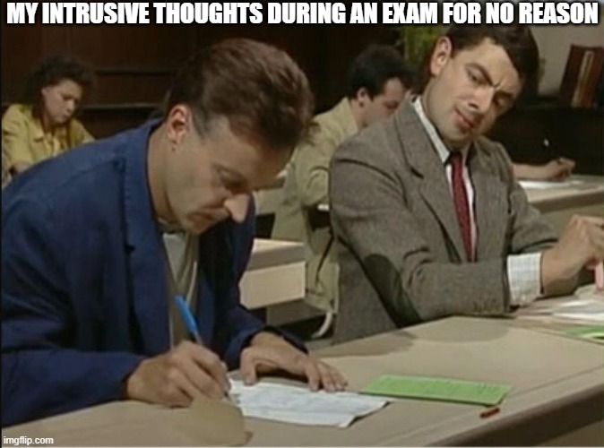 mr bean cheats on exam | MY INTRUSIVE THOUGHTS DURING AN EXAM FOR NO REASON | image tagged in mr bean cheats on exam | made w/ Imgflip meme maker