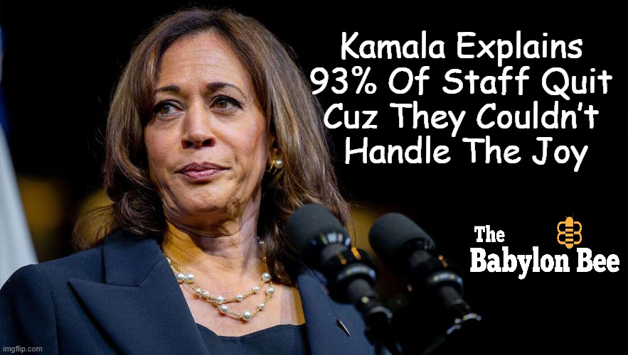 "They quit because they are literally overdosing on joy," Harris explained. | Kamala Explains 
93% Of Staff Quit 
Cuz They Couldn’t 
Handle The Joy | image tagged in kamala harris,hard to work for her,condescending,drama,perhaps i treated you too harshly,political humor | made w/ Imgflip meme maker