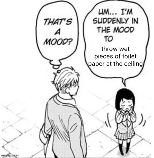 That's a mood? | throw wet pieces of toilet paper at the ceiling | image tagged in that's a mood | made w/ Imgflip meme maker