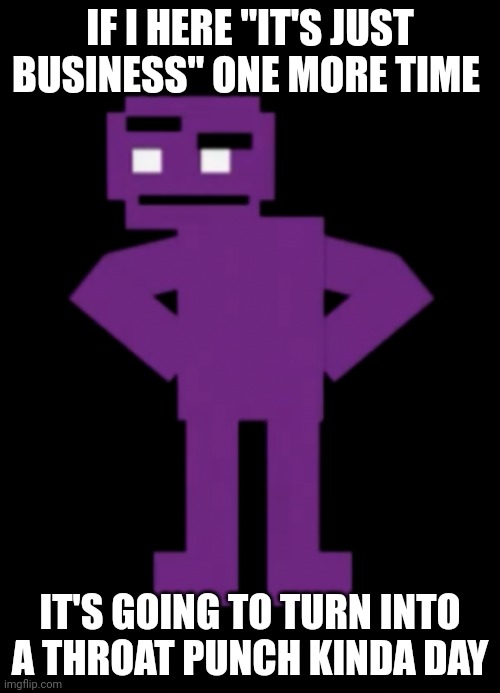 It's NOT just business | IF I HERE "IT'S JUST BUSINESS" ONE MORE TIME; IT'S GOING TO TURN INTO A THROAT PUNCH KINDA DAY | image tagged in confused purple guy | made w/ Imgflip meme maker