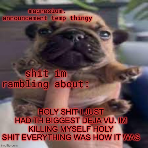 pug temp | HOLY SHIT I JUST HAD TH BIGGEST DEJA VU. IM KILLING MYSELF HOLY SHIT EVERYTHING WAS HOW IT WAS | image tagged in pug temp | made w/ Imgflip meme maker