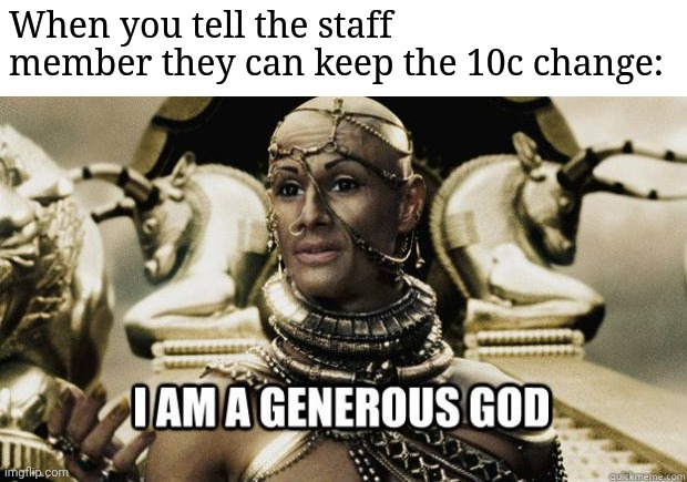 I am a generous god | When you tell the staff member they can keep the 10c change: | image tagged in i am a generous god | made w/ Imgflip meme maker