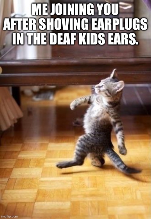 Cool Cat Stroll Meme | ME JOINING YOU AFTER SHOVING EARPLUGS IN THE DEAF KIDS EARS. | image tagged in memes,cool cat stroll | made w/ Imgflip meme maker