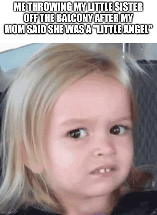 why no fly? | ME THROWING MY LITTLE SISTER OFF THE BALCONY AFTER MY MOM SAID SHE WAS A "LITTLE ANGEL" | image tagged in dark humor,confused | made w/ Imgflip meme maker