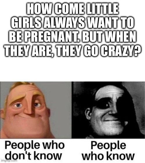 People who don't know / People who know meme | HOW COME LITTLE GIRLS ALWAYS WANT TO BE PREGNANT. BUT WHEN THEY ARE, THEY GO CRAZY? | image tagged in people who don't know / people who know meme | made w/ Imgflip meme maker