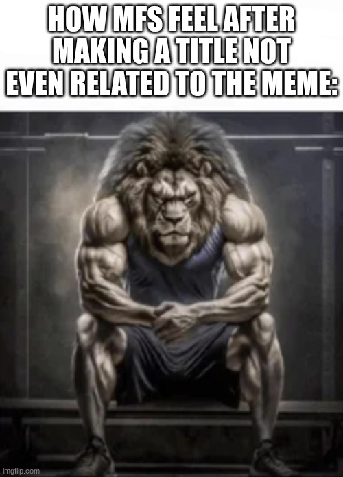 how bro felt after saying that | HOW MFS FEEL AFTER MAKING A TITLE NOT EVEN RELATED TO THE MEME: | image tagged in how bro felt after saying that,mfs,sigma,lion | made w/ Imgflip meme maker