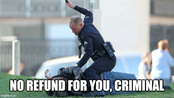 Cop Beating | NO REFUND FOR YOU, CRIMINAL | image tagged in cop beating | made w/ Imgflip meme maker