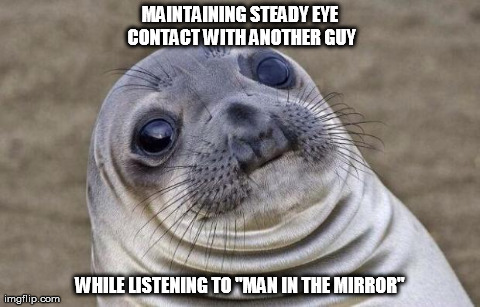 Awkward Moment Sealion | MAINTAINING STEADY EYE CONTACT WITH ANOTHER GUY WHILE LISTENING TO "MAN IN THE MIRROR" | image tagged in memes,awkward moment sealion | made w/ Imgflip meme maker