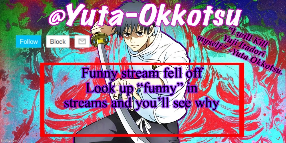 Yuta-Okkotsu Announcement Temp | Funny stream fell off
Look up “funny” in streams and you’ll see why | image tagged in yuta-okkotsu announcement temp | made w/ Imgflip meme maker