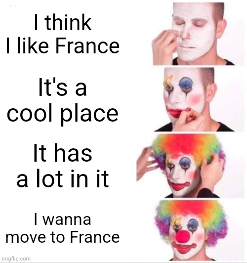 Clown Applying Makeup Meme | I think I like France; It's a cool place; It has a lot in it; I wanna move to France | image tagged in memes,clown applying makeup | made w/ Imgflip meme maker