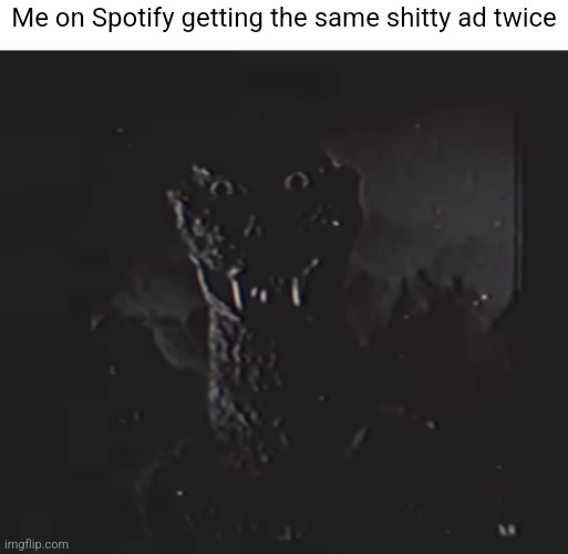 Godzilla analog | Me on Spotify getting the same shitty ad twice | image tagged in godzilla analog | made w/ Imgflip meme maker