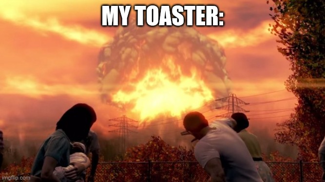 Fallout Nuke | MY TOASTER: | image tagged in fallout nuke | made w/ Imgflip meme maker