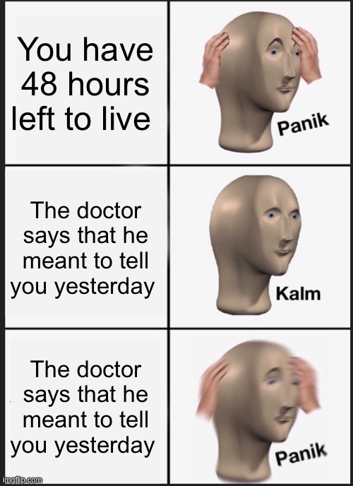 Panik Kalm Panik | You have 48 hours left to live; The doctor says that he meant to tell you yesterday; The doctor says that he meant to tell you yesterday | image tagged in memes,panik kalm panik | made w/ Imgflip meme maker