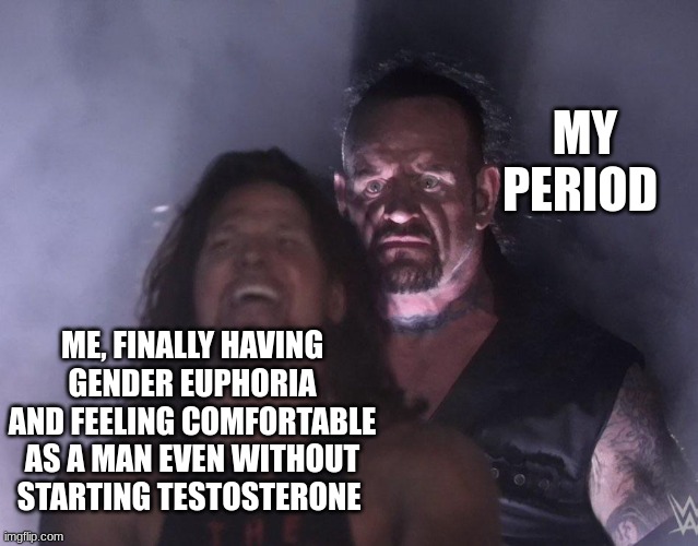 :,D | MY PERIOD; ME, FINALLY HAVING GENDER EUPHORIA AND FEELING COMFORTABLE AS A MAN EVEN WITHOUT STARTING TESTOSTERONE | image tagged in undertaker | made w/ Imgflip meme maker