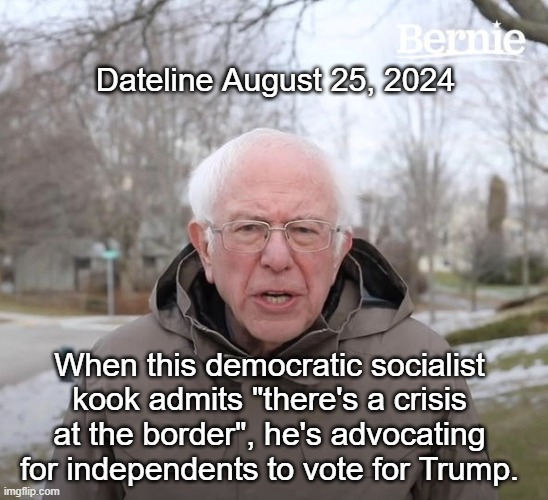 A broken clock is right twice a day | Dateline August 25, 2024; When this democratic socialist kook admits "there's a crisis at the border", he's advocating for independents to vote for Trump. | image tagged in bernie sanders,democrats,liberals,woke,border crisis,trump vote | made w/ Imgflip meme maker