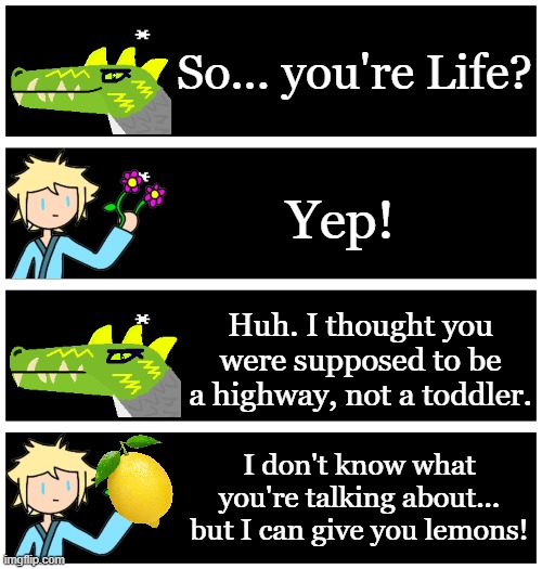 IDK | So... you're Life? Yep! Huh. I thought you were supposed to be a highway, not a toddler. I don't know what you're talking about... but I can give you lemons! | image tagged in 4 undertale textboxes | made w/ Imgflip meme maker