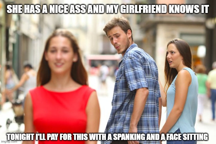 Bad Boy | SHE HAS A NICE ASS AND MY GIRLFRIEND KNOWS IT; TONIGHT I'LL PAY FOR THIS WITH A SPANKING AND A FACE SITTING | image tagged in memes,distracted boyfriend | made w/ Imgflip meme maker