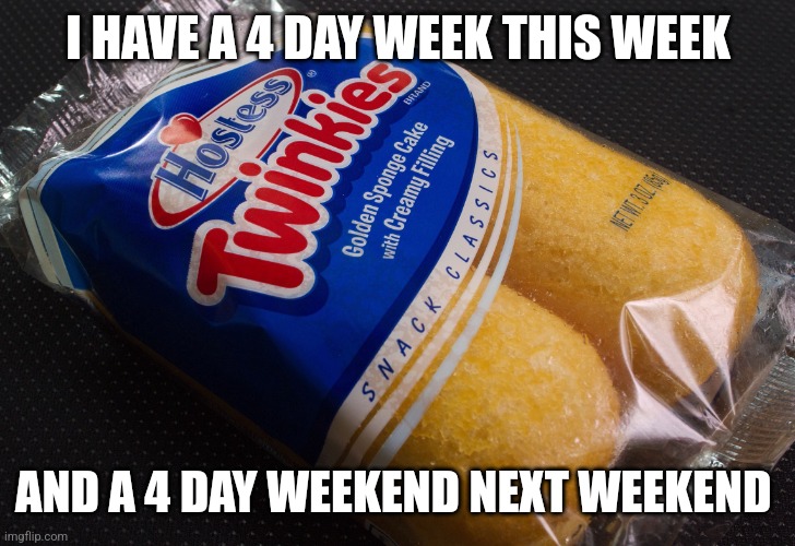 Idk why I wanted to say this but I'm happy about it :) | I HAVE A 4 DAY WEEK THIS WEEK; AND A 4 DAY WEEKEND NEXT WEEKEND | image tagged in twinkies | made w/ Imgflip meme maker