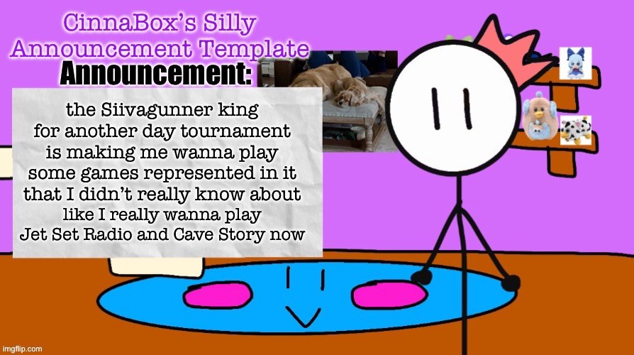 CinnaBox’s Silly Announcement Template | the Siivagunner king for another day tournament is making me wanna play some games represented in it that I didn’t really know about; like I really wanna play Jet Set Radio and Cave Story now | image tagged in cinnabox s silly announcement template | made w/ Imgflip meme maker