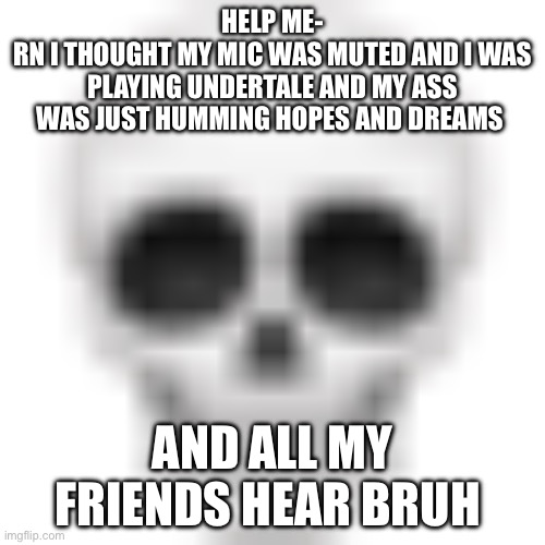 And I’m a terrible hummer | HELP ME-
RN I THOUGHT MY MIC WAS MUTED AND I WAS PLAYING UNDERTALE AND MY ASS WAS JUST HUMMING HOPES AND DREAMS; AND ALL MY FRIENDS HEAR BRUH | image tagged in skull emoji | made w/ Imgflip meme maker