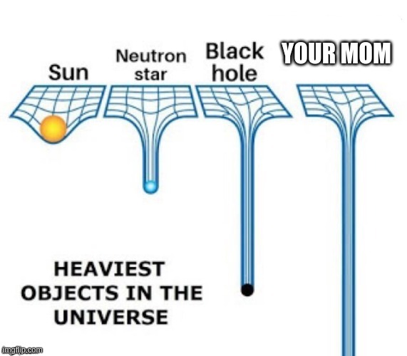 heaviest objects in the universe | YOUR MOM | image tagged in heaviest objects in the universe | made w/ Imgflip meme maker