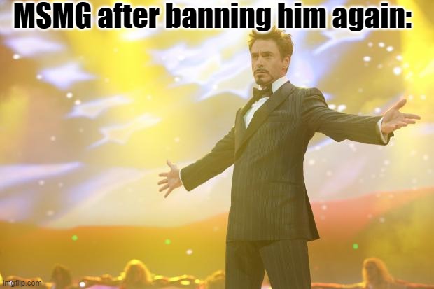 Tony Stark success | MSMG after banning him again: | image tagged in tony stark success | made w/ Imgflip meme maker