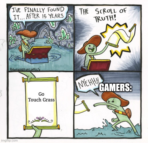 Sorry I haven't posted in so long. I just kind of stop making memes for 1-2 years. I hope you understand that I am not dead. | Go Touch Grass; GAMERS: | image tagged in memes,the scroll of truth,video games,games,gamer,touch grass | made w/ Imgflip meme maker