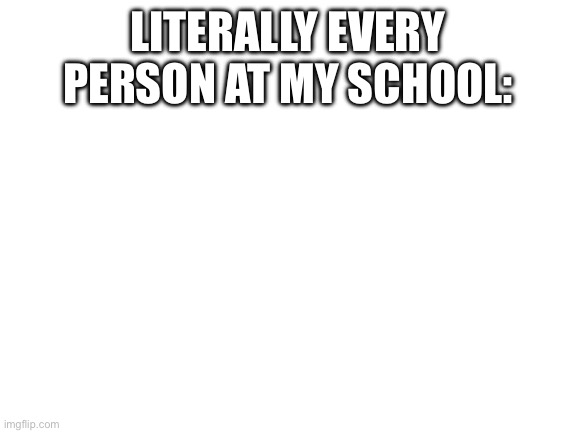 Blank White Template | LITERALLY EVERY PERSON AT MY SCHOOL: | image tagged in blank white template | made w/ Imgflip meme maker