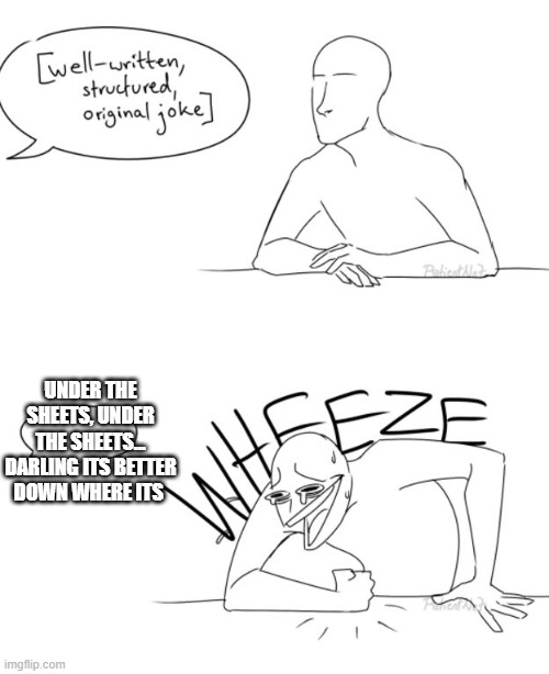 Wheeze | UNDER THE SHEETS, UNDER THE SHEETS... DARLING ITS BETTER DOWN WHERE ITS | image tagged in wheeze | made w/ Imgflip meme maker