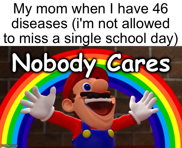 Meme title here | My mom when I have 46 diseases (i'm not allowed to miss a single school day) | image tagged in nobody cares | made w/ Imgflip meme maker