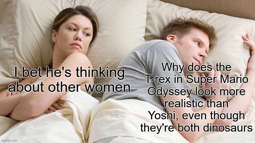 Why | Why does the T-rex in Super Mario Odyssey look more realistic than Yoshi, even though they're both dinosaurs; I bet he's thinking about other women | image tagged in memes,i bet he's thinking about other women,relatable,yoshi,dinosaurs,funny | made w/ Imgflip meme maker