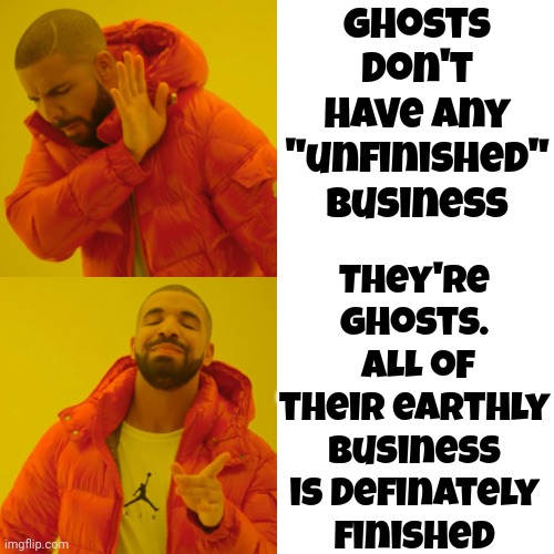 You Don't Actually Believe Ghosts Can Have "Unfinished" Business Do You? They're Dead.  Doesn't Get Anymore "Finished" Than That | Ghosts don't have any "unfinished" business; They're ghosts.  ALL of their earthly business is definately
finished | image tagged in memes,drake hotline bling,ghosts,spirits,i see dead people,unfinished business | made w/ Imgflip meme maker