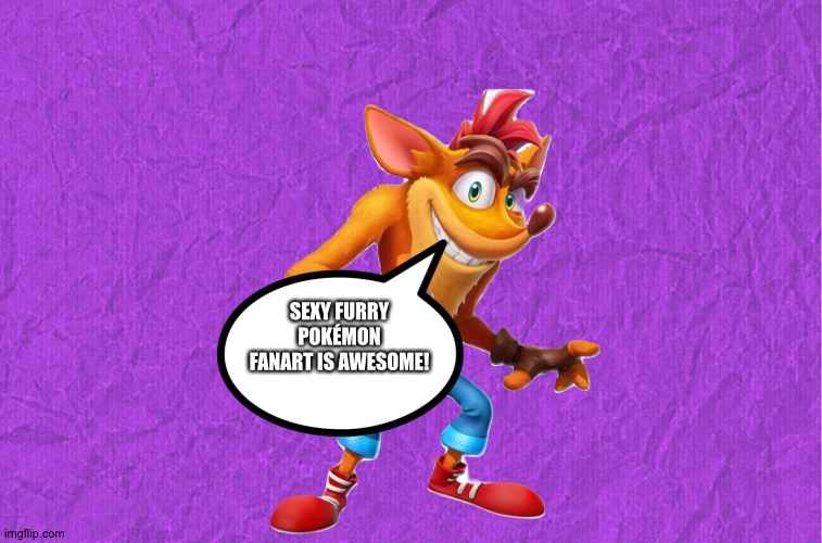 Crash bandicoot loves Sexy furry Pokémon fanart | SEXY FURRY POKÉMON FANART IS AWESOME! | image tagged in generic purple background | made w/ Imgflip meme maker