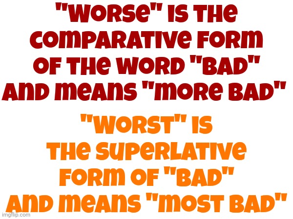 Worst Is Worst Than Worse | "Worse" is the comparative form of the word "bad" and means "more bad"; "Worst" is the superlative form of "bad" and means "most bad" | image tagged in words,worst,worse,now you know,if you know you know,memes | made w/ Imgflip meme maker