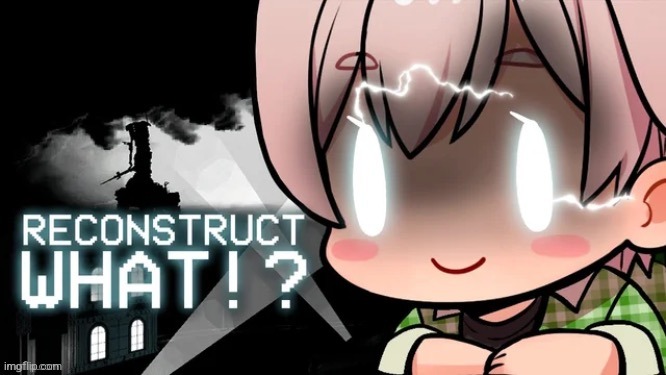 Reconstruct what?! | image tagged in reconstruct what | made w/ Imgflip meme maker