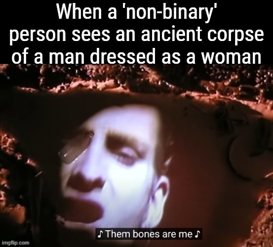 Alice In Chains - 'Them Bones' | When a 'non-binary' person sees an ancient corpse of a man dressed as a woman | image tagged in gender identity,funny,non binary,rock music | made w/ Imgflip meme maker