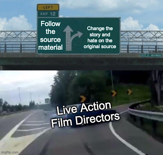 Live action movies | Follow the source material; Change the story and hate on the original source; Live Action Film Directors | image tagged in memes,left exit 12 off ramp,live action,movies,films | made w/ Imgflip meme maker