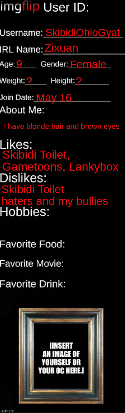 imgflip ID Card | SkibidiOhioGyat; Zixuan; 9; Female; ? ? May 16; I have blonde hair and brown eyes; Skibidi Toilet, Gametoons, Lankybox; Skibidi Toilet haters and my bullies | image tagged in imgflip id card | made w/ Imgflip meme maker