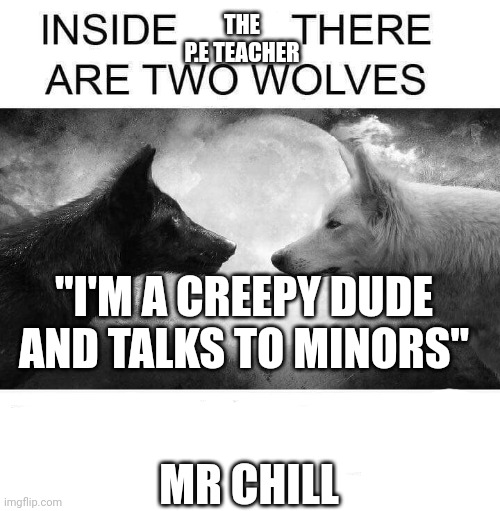 Chill or Pedo | THE P.E TEACHER; "I'M A CREEPY DUDE AND TALKS TO MINORS"; MR CHILL | image tagged in inside you there are two wolves,memes,middle school | made w/ Imgflip meme maker