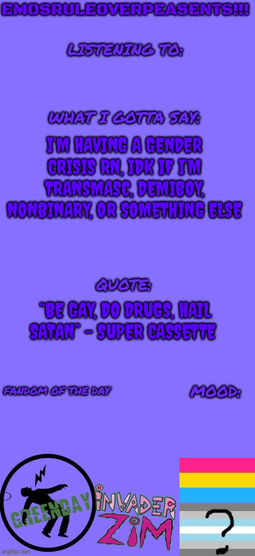 Help meeeeeeeee | I’M HAVING A GENDER CRISIS RN, IDK IF I’M TRANSMASC, DEMIBOY, NONBINARY, OR SOMETHING ELSE; “BE GAY, DO DRUGS, HAIL SATAN” - SUPER CASSETTE | image tagged in emosruleoverpeasents announcement template 2 | made w/ Imgflip meme maker