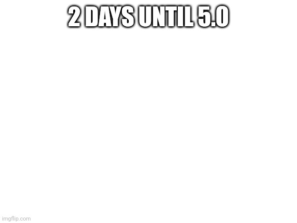 2 DAYS UNTIL 5.0 | made w/ Imgflip meme maker