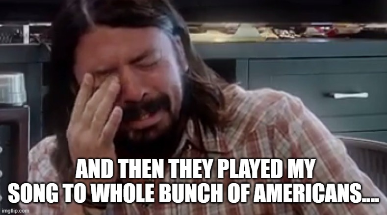 Dave Grohl Wah Extreme | AND THEN THEY PLAYED MY SONG TO WHOLE BUNCH OF AMERICANS.... | image tagged in musician jokes | made w/ Imgflip meme maker