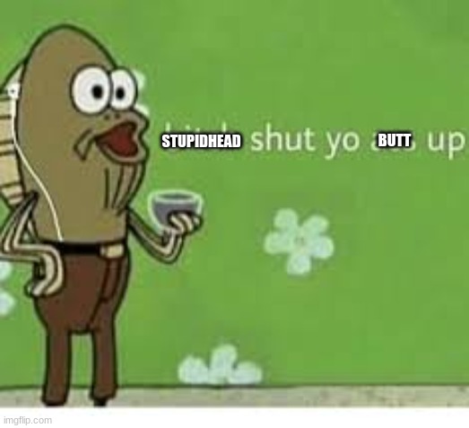 bitch shut yo ass up | BUTT STUPIDHEAD | image tagged in bitch shut yo ass up | made w/ Imgflip meme maker